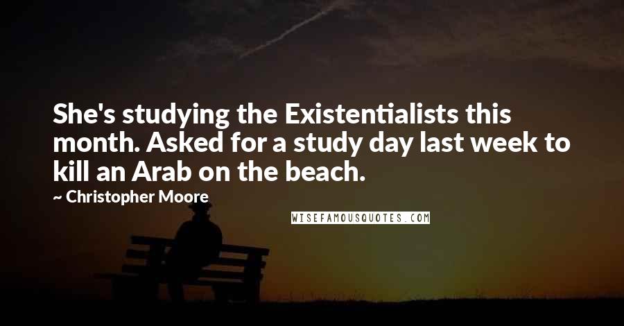 Christopher Moore Quotes: She's studying the Existentialists this month. Asked for a study day last week to kill an Arab on the beach.