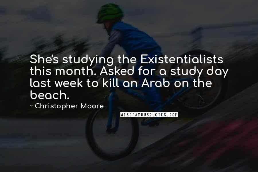 Christopher Moore Quotes: She's studying the Existentialists this month. Asked for a study day last week to kill an Arab on the beach.