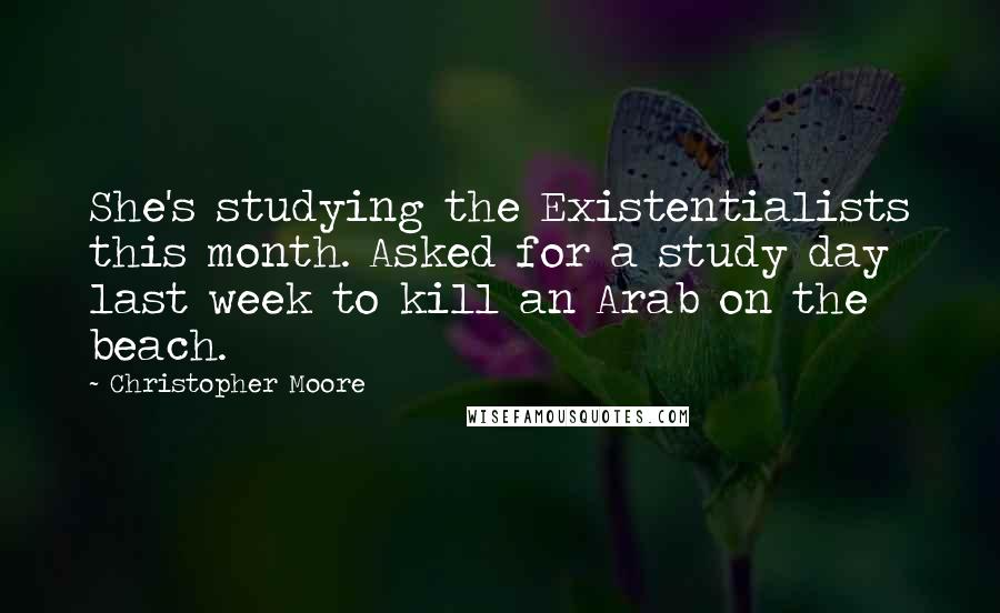 Christopher Moore Quotes: She's studying the Existentialists this month. Asked for a study day last week to kill an Arab on the beach.