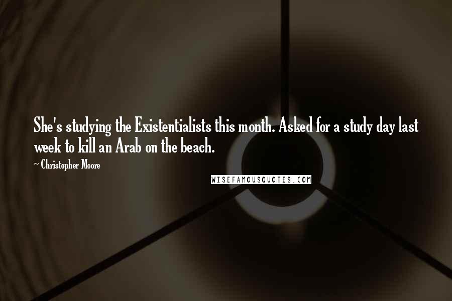 Christopher Moore Quotes: She's studying the Existentialists this month. Asked for a study day last week to kill an Arab on the beach.