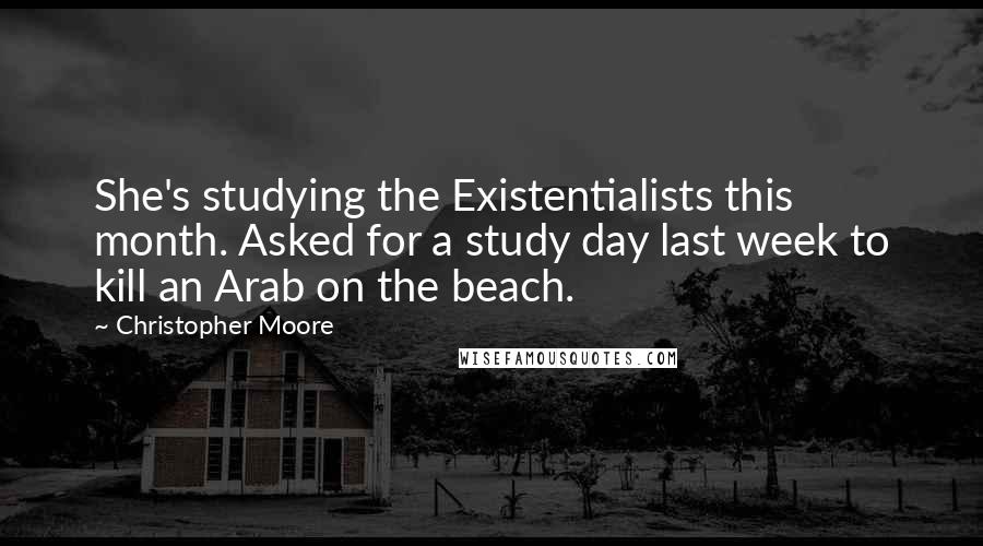 Christopher Moore Quotes: She's studying the Existentialists this month. Asked for a study day last week to kill an Arab on the beach.