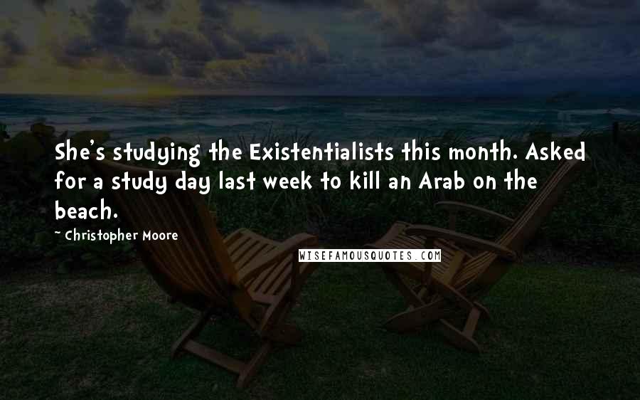 Christopher Moore Quotes: She's studying the Existentialists this month. Asked for a study day last week to kill an Arab on the beach.