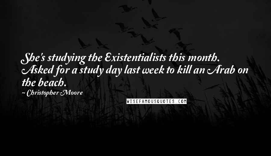 Christopher Moore Quotes: She's studying the Existentialists this month. Asked for a study day last week to kill an Arab on the beach.