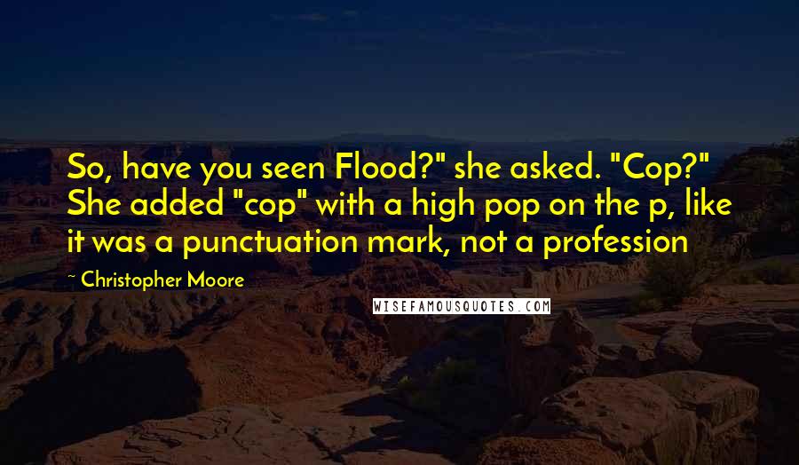 Christopher Moore Quotes: So, have you seen Flood?" she asked. "Cop?" She added "cop" with a high pop on the p, like it was a punctuation mark, not a profession