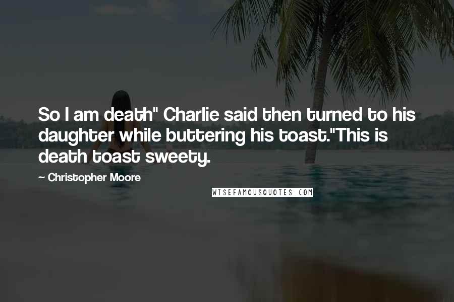 Christopher Moore Quotes: So I am death" Charlie said then turned to his daughter while buttering his toast."This is death toast sweety.