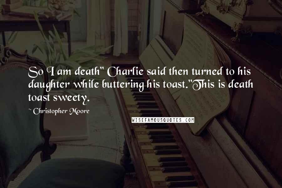 Christopher Moore Quotes: So I am death" Charlie said then turned to his daughter while buttering his toast."This is death toast sweety.