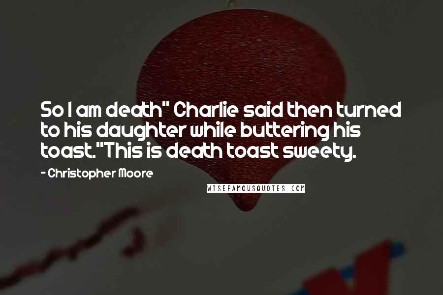 Christopher Moore Quotes: So I am death" Charlie said then turned to his daughter while buttering his toast."This is death toast sweety.