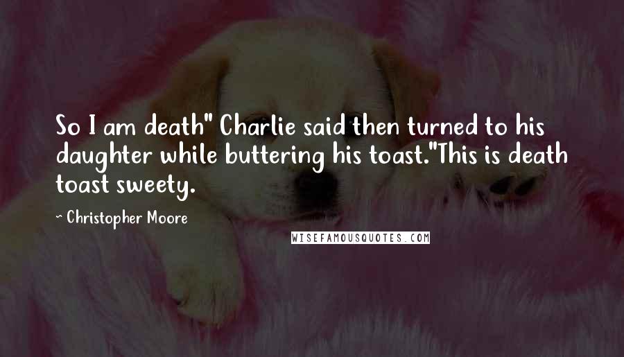 Christopher Moore Quotes: So I am death" Charlie said then turned to his daughter while buttering his toast."This is death toast sweety.