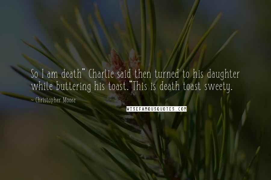 Christopher Moore Quotes: So I am death" Charlie said then turned to his daughter while buttering his toast."This is death toast sweety.