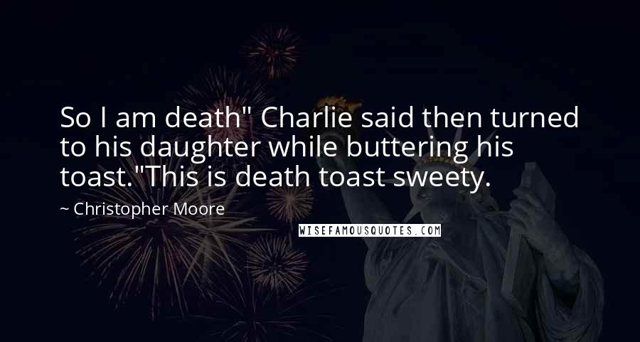 Christopher Moore Quotes: So I am death" Charlie said then turned to his daughter while buttering his toast."This is death toast sweety.