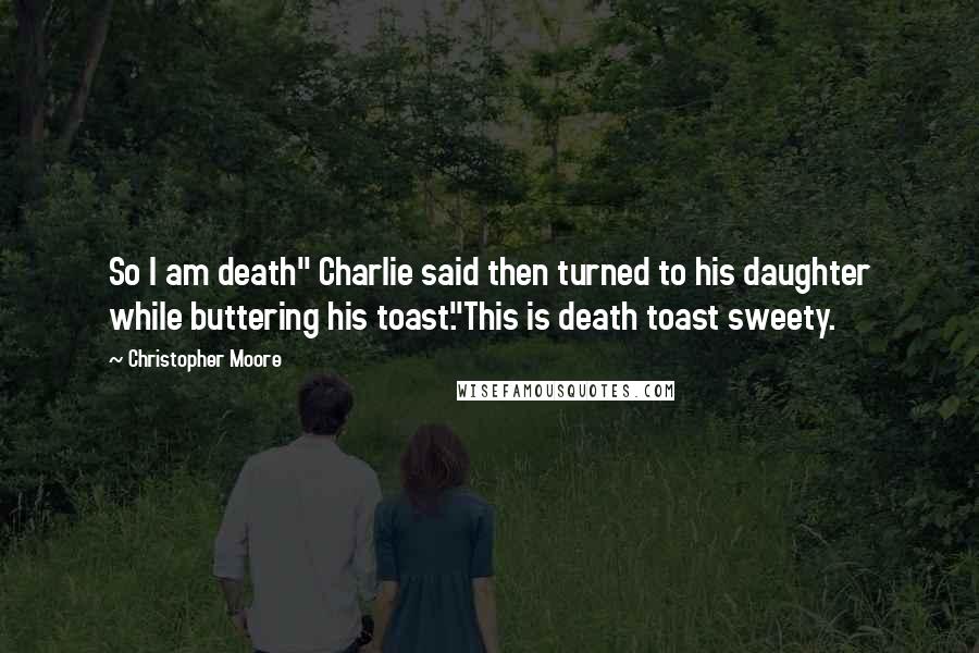 Christopher Moore Quotes: So I am death" Charlie said then turned to his daughter while buttering his toast."This is death toast sweety.