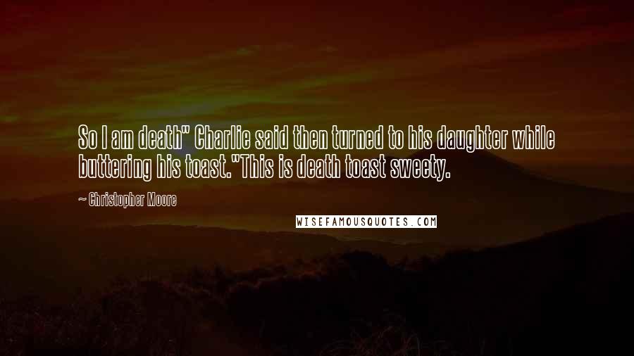 Christopher Moore Quotes: So I am death" Charlie said then turned to his daughter while buttering his toast."This is death toast sweety.