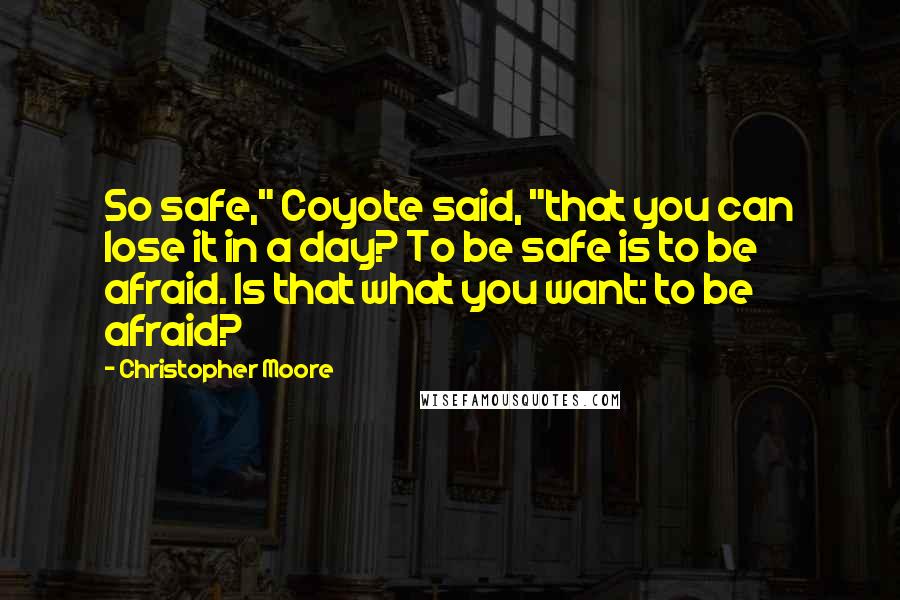 Christopher Moore Quotes: So safe," Coyote said, "that you can lose it in a day? To be safe is to be afraid. Is that what you want: to be afraid?