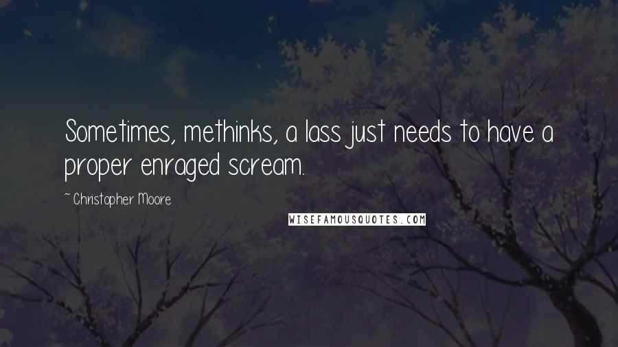 Christopher Moore Quotes: Sometimes, methinks, a lass just needs to have a proper enraged scream.