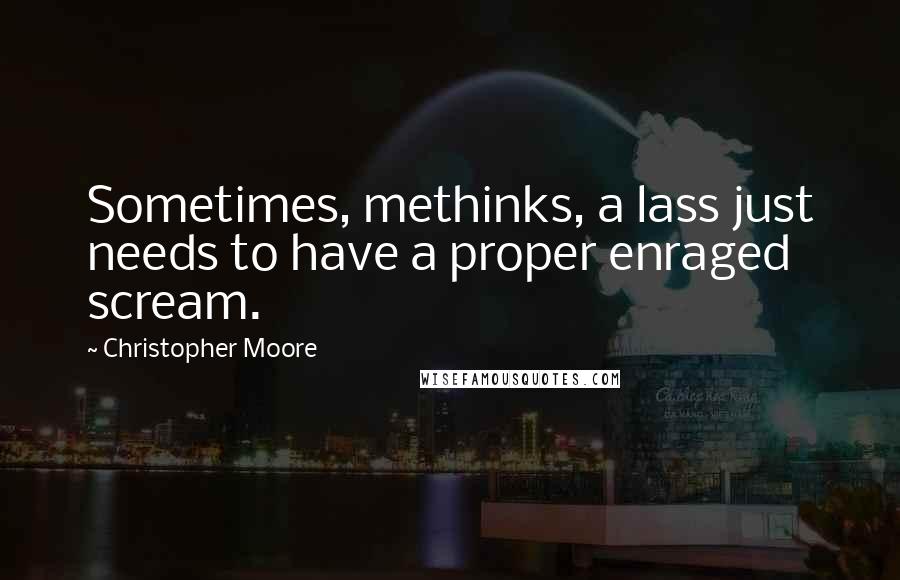 Christopher Moore Quotes: Sometimes, methinks, a lass just needs to have a proper enraged scream.