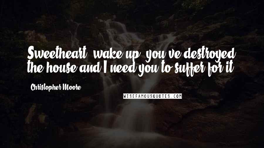 Christopher Moore Quotes: Sweetheart, wake up; you've destroyed the house and I need you to suffer for it.
