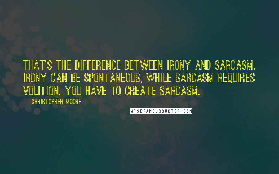 Christopher Moore Quotes: That's the difference between irony and sarcasm. Irony can be spontaneous, while sarcasm requires volition. You have to create sarcasm.