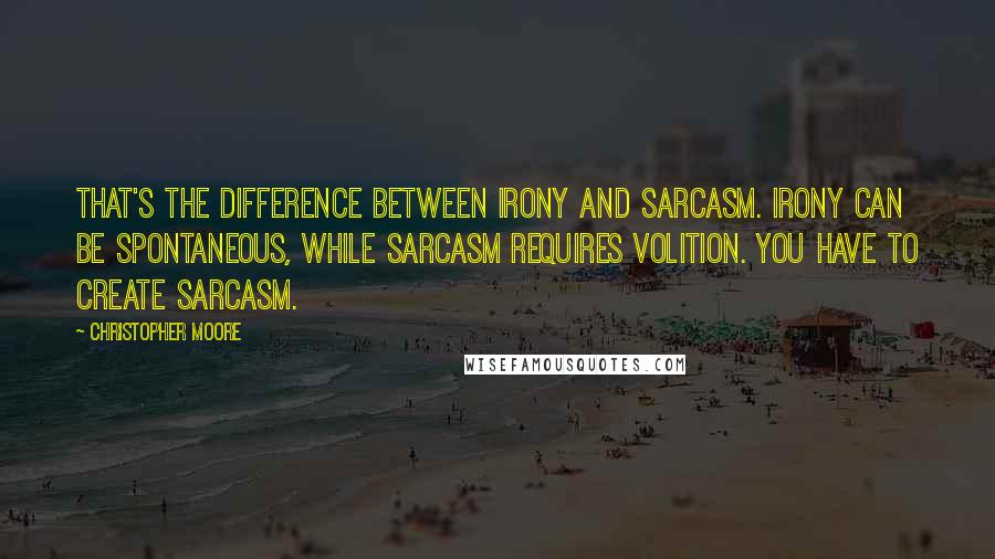 Christopher Moore Quotes: That's the difference between irony and sarcasm. Irony can be spontaneous, while sarcasm requires volition. You have to create sarcasm.