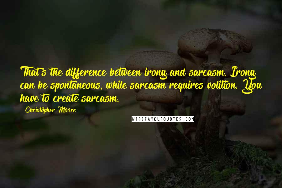 Christopher Moore Quotes: That's the difference between irony and sarcasm. Irony can be spontaneous, while sarcasm requires volition. You have to create sarcasm.