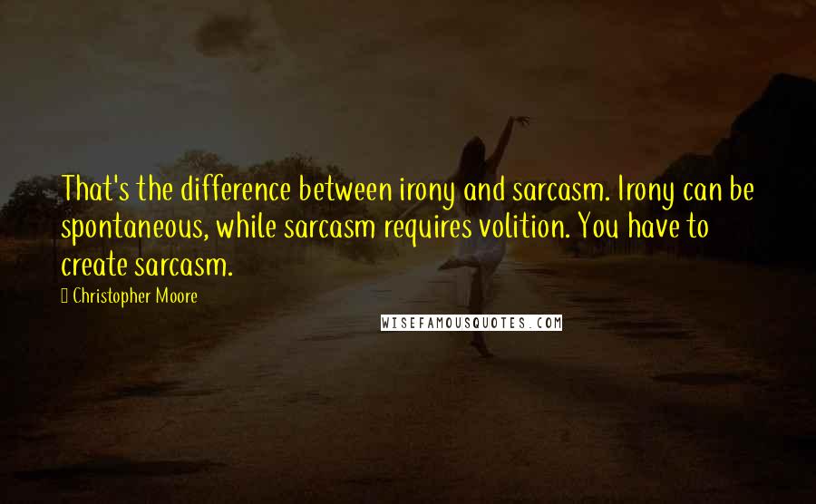 Christopher Moore Quotes: That's the difference between irony and sarcasm. Irony can be spontaneous, while sarcasm requires volition. You have to create sarcasm.