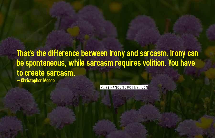 Christopher Moore Quotes: That's the difference between irony and sarcasm. Irony can be spontaneous, while sarcasm requires volition. You have to create sarcasm.
