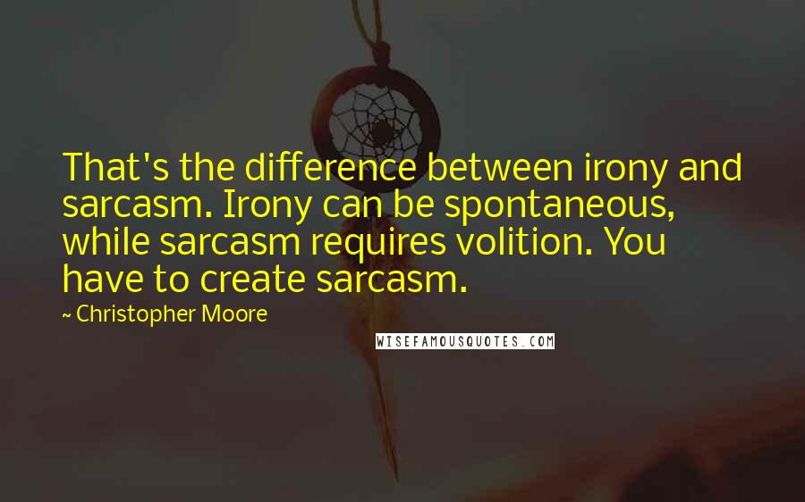 Christopher Moore Quotes: That's the difference between irony and sarcasm. Irony can be spontaneous, while sarcasm requires volition. You have to create sarcasm.