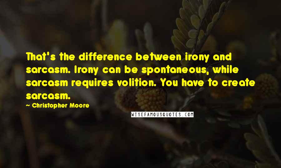 Christopher Moore Quotes: That's the difference between irony and sarcasm. Irony can be spontaneous, while sarcasm requires volition. You have to create sarcasm.
