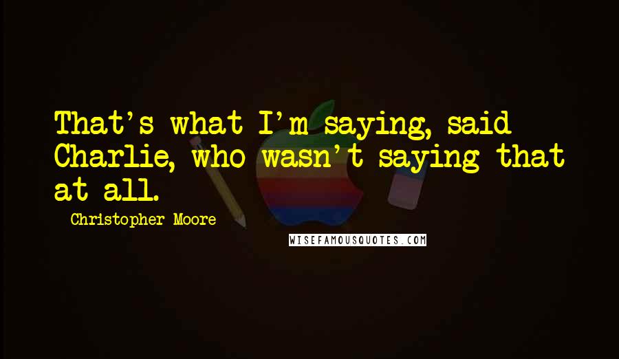 Christopher Moore Quotes: That's what I'm saying, said Charlie, who wasn't saying that at all.