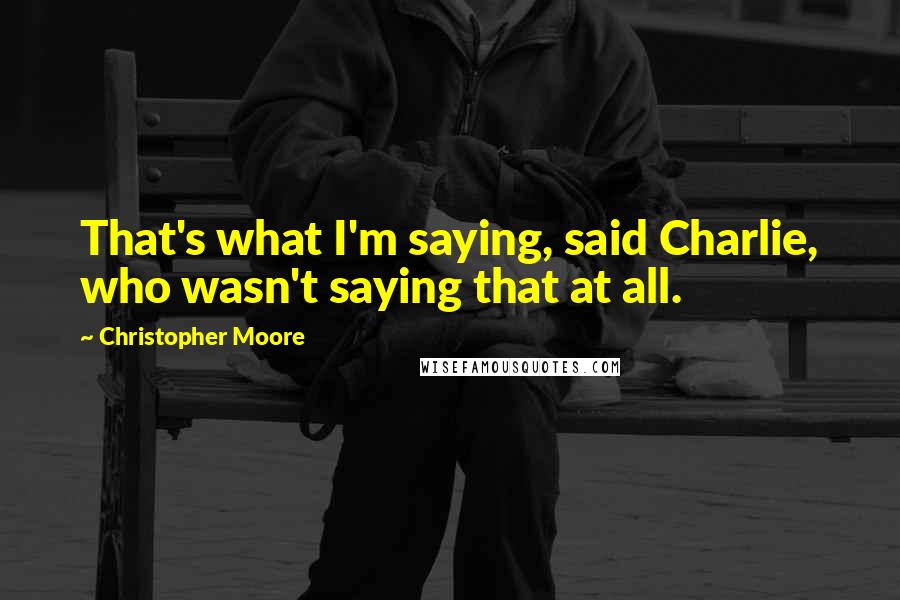 Christopher Moore Quotes: That's what I'm saying, said Charlie, who wasn't saying that at all.