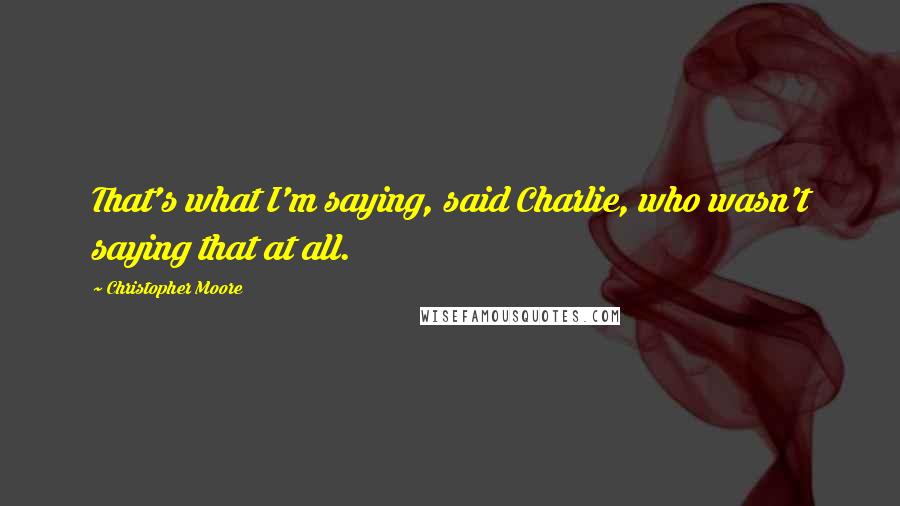 Christopher Moore Quotes: That's what I'm saying, said Charlie, who wasn't saying that at all.