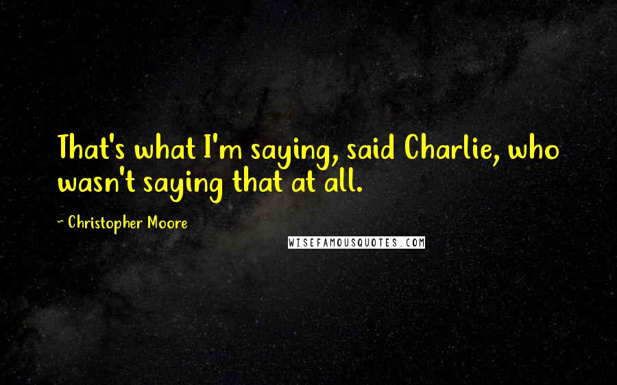 Christopher Moore Quotes: That's what I'm saying, said Charlie, who wasn't saying that at all.