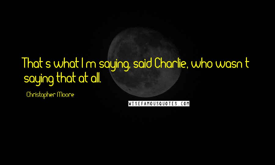 Christopher Moore Quotes: That's what I'm saying, said Charlie, who wasn't saying that at all.