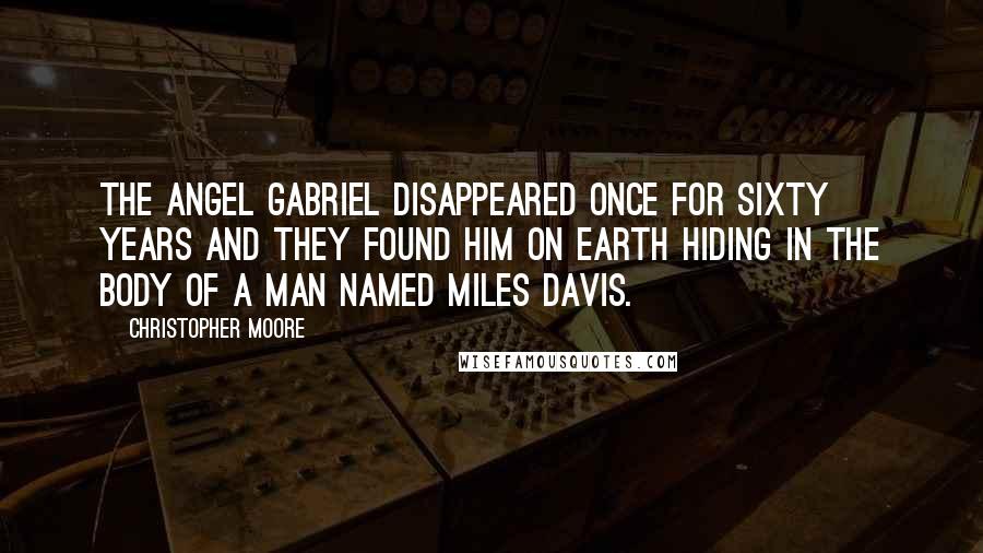Christopher Moore Quotes: The Angel Gabriel disappeared once for sixty years and they found him on earth hiding in the body of a man named Miles Davis.
