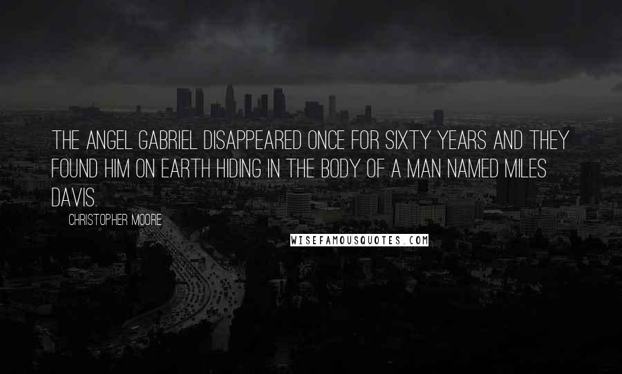 Christopher Moore Quotes: The Angel Gabriel disappeared once for sixty years and they found him on earth hiding in the body of a man named Miles Davis.