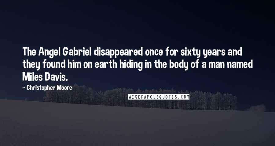 Christopher Moore Quotes: The Angel Gabriel disappeared once for sixty years and they found him on earth hiding in the body of a man named Miles Davis.