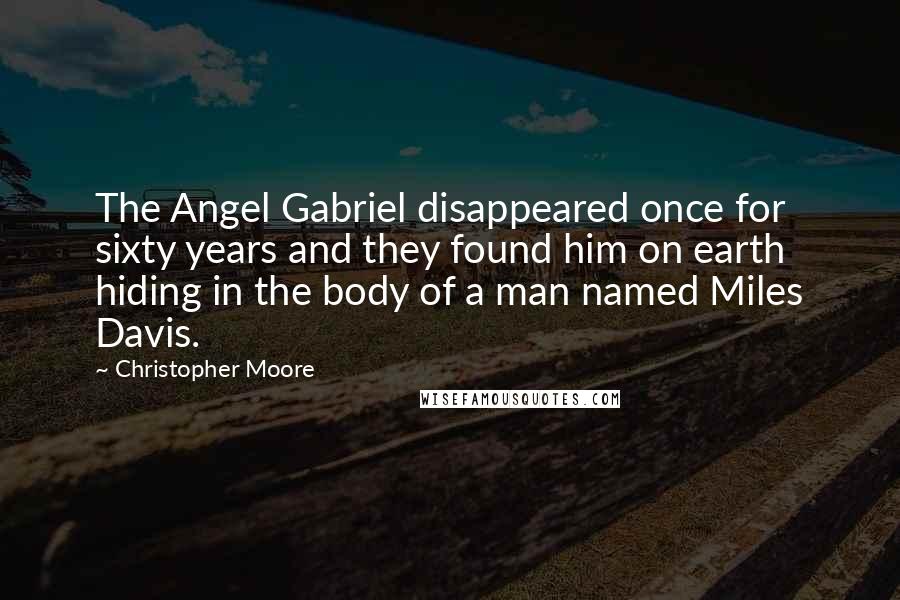 Christopher Moore Quotes: The Angel Gabriel disappeared once for sixty years and they found him on earth hiding in the body of a man named Miles Davis.