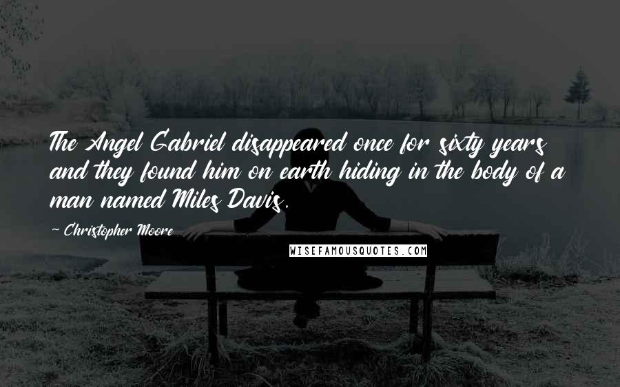 Christopher Moore Quotes: The Angel Gabriel disappeared once for sixty years and they found him on earth hiding in the body of a man named Miles Davis.