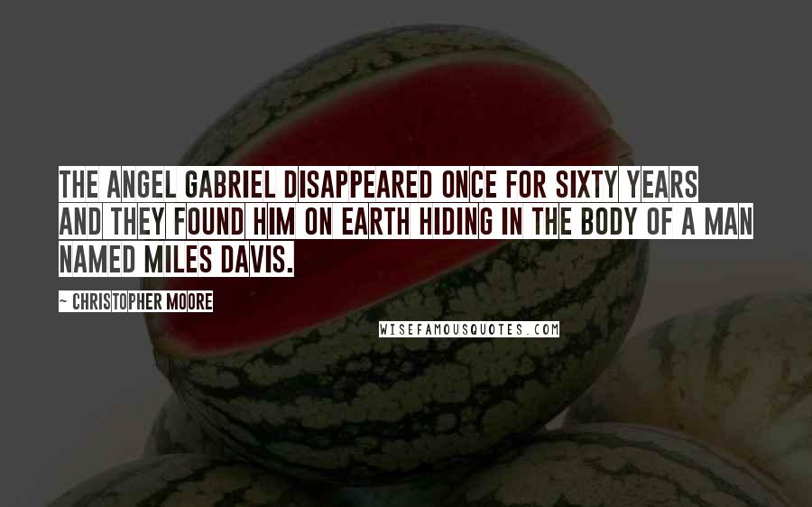 Christopher Moore Quotes: The Angel Gabriel disappeared once for sixty years and they found him on earth hiding in the body of a man named Miles Davis.