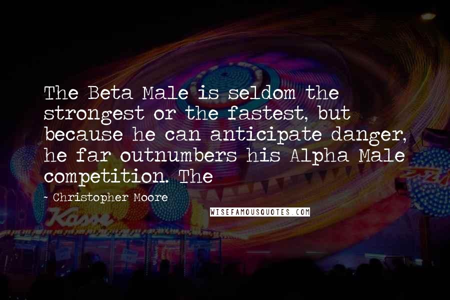 Christopher Moore Quotes: The Beta Male is seldom the strongest or the fastest, but because he can anticipate danger, he far outnumbers his Alpha Male competition. The