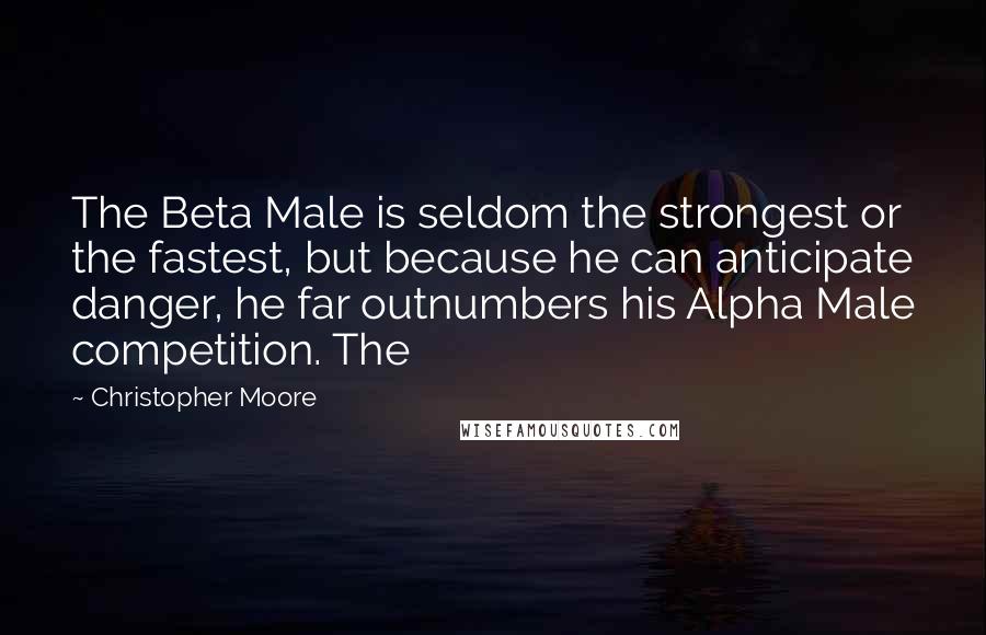Christopher Moore Quotes: The Beta Male is seldom the strongest or the fastest, but because he can anticipate danger, he far outnumbers his Alpha Male competition. The