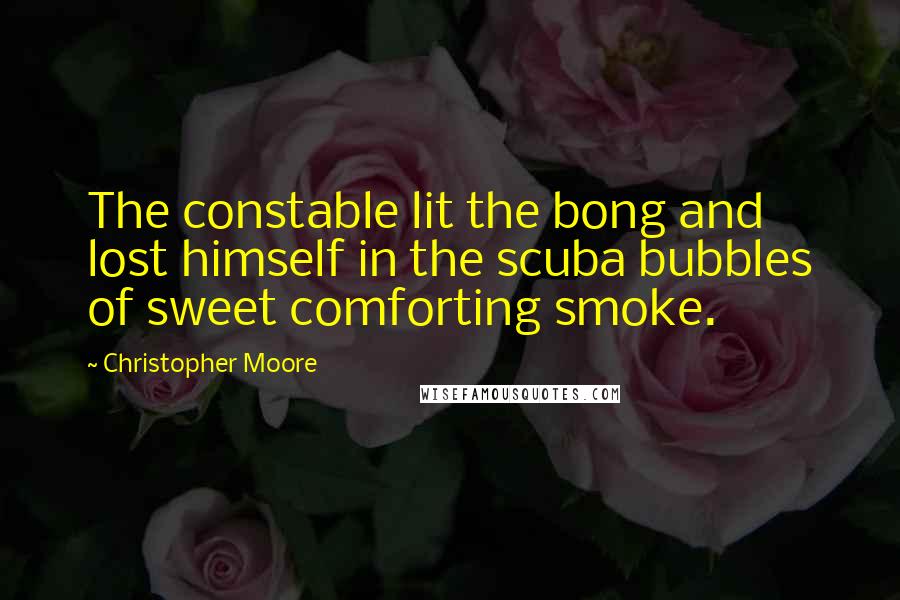 Christopher Moore Quotes: The constable lit the bong and lost himself in the scuba bubbles of sweet comforting smoke.