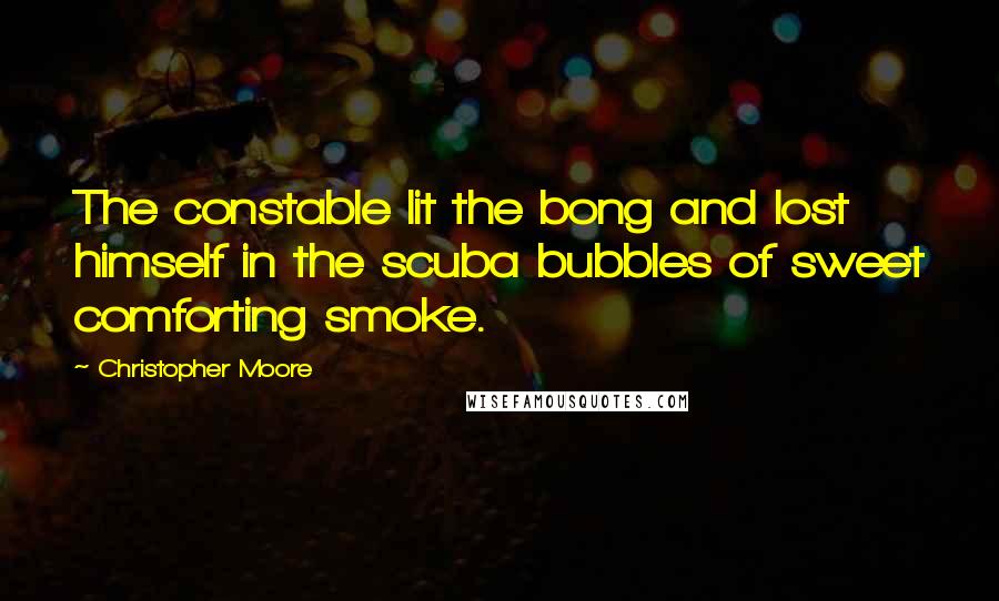 Christopher Moore Quotes: The constable lit the bong and lost himself in the scuba bubbles of sweet comforting smoke.