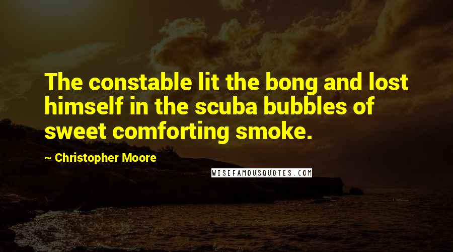 Christopher Moore Quotes: The constable lit the bong and lost himself in the scuba bubbles of sweet comforting smoke.