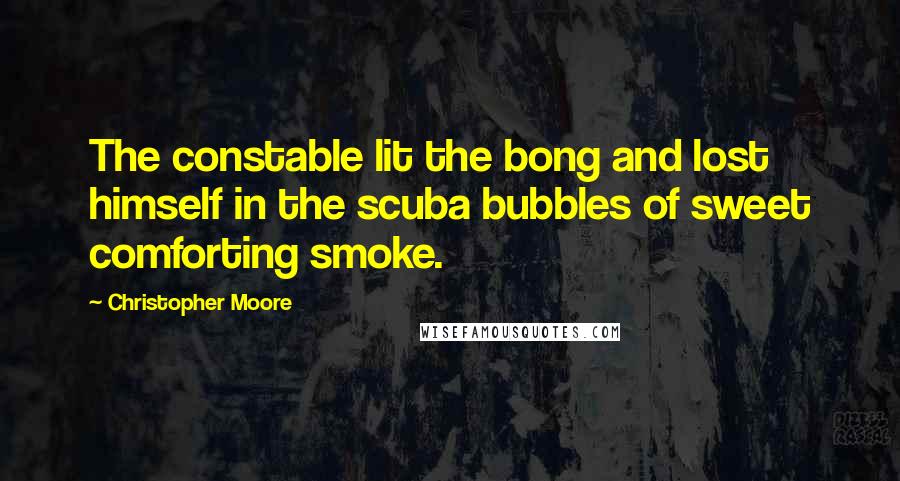 Christopher Moore Quotes: The constable lit the bong and lost himself in the scuba bubbles of sweet comforting smoke.