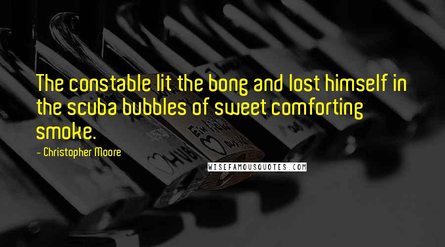 Christopher Moore Quotes: The constable lit the bong and lost himself in the scuba bubbles of sweet comforting smoke.