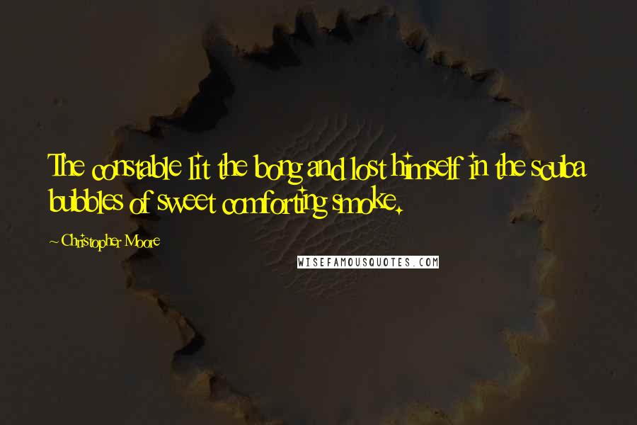 Christopher Moore Quotes: The constable lit the bong and lost himself in the scuba bubbles of sweet comforting smoke.