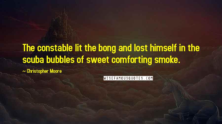 Christopher Moore Quotes: The constable lit the bong and lost himself in the scuba bubbles of sweet comforting smoke.