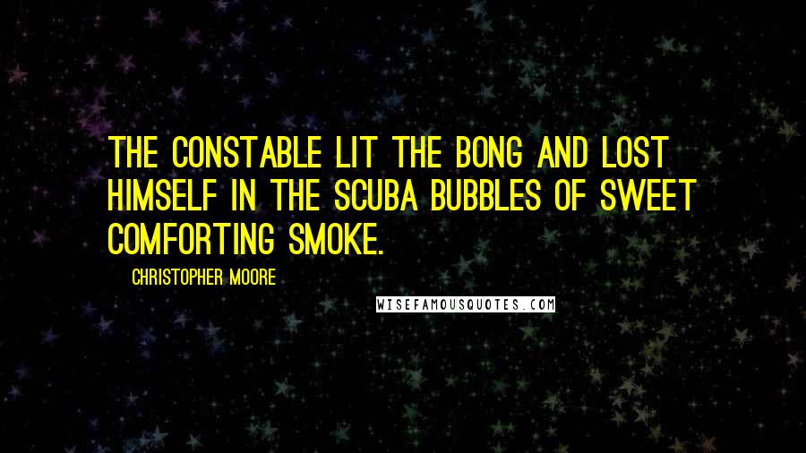 Christopher Moore Quotes: The constable lit the bong and lost himself in the scuba bubbles of sweet comforting smoke.