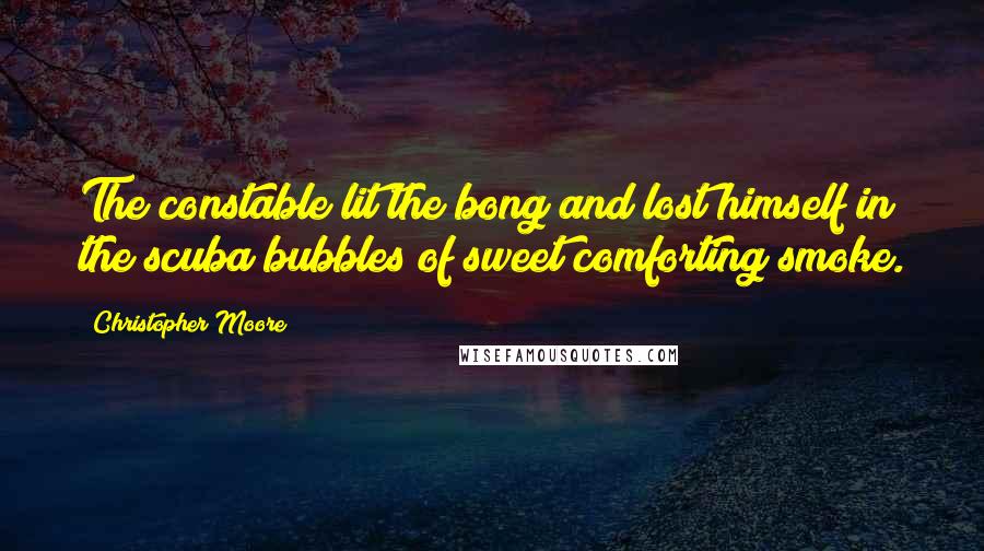 Christopher Moore Quotes: The constable lit the bong and lost himself in the scuba bubbles of sweet comforting smoke.