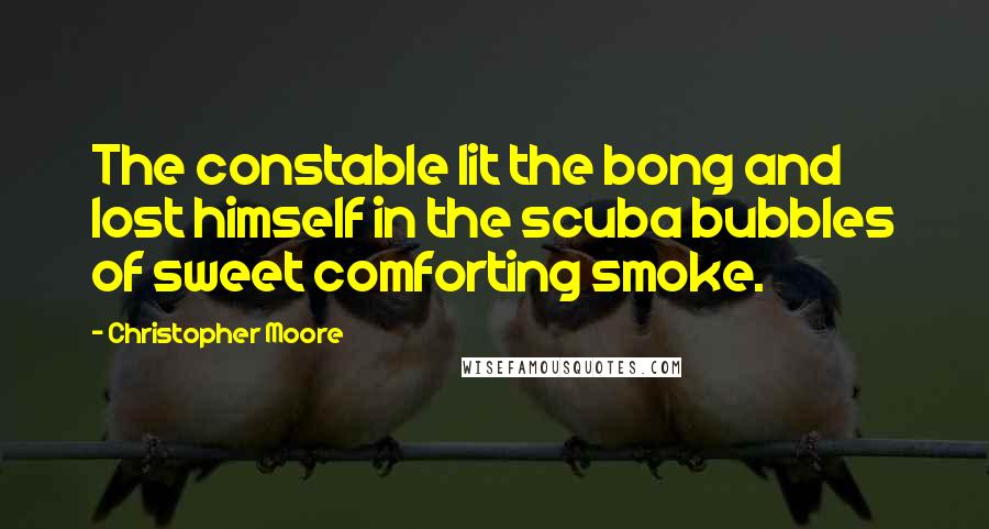 Christopher Moore Quotes: The constable lit the bong and lost himself in the scuba bubbles of sweet comforting smoke.